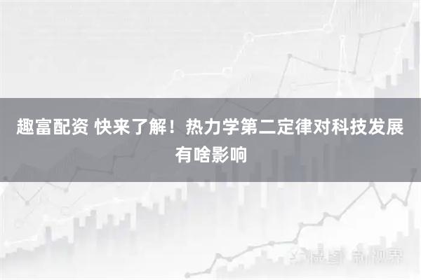 趣富配资 快来了解！热力学第二定律对科技发展有啥影响