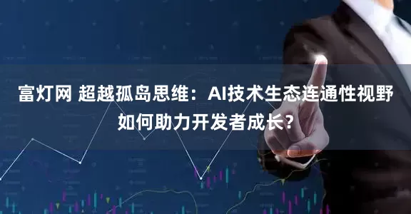 富灯网 超越孤岛思维：AI技术生态连通性视野如何助力开发者成长？