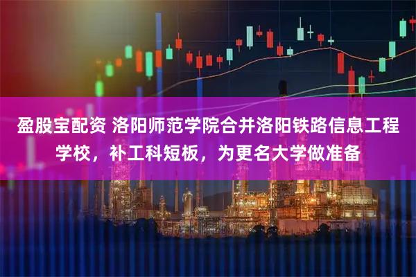 盈股宝配资 洛阳师范学院合并洛阳铁路信息工程学校，补工科短板，为更名大学做准备