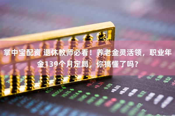 掌中宝配资 退休教师必看！养老金灵活领，职业年金139个月定局，你搞懂了吗？