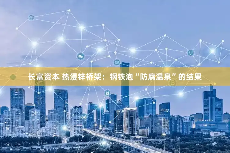 长富资本 热浸锌桥架：钢铁泡“防腐温泉”的结果