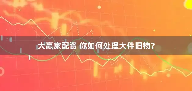 大赢家配资 你如何处理大件旧物？