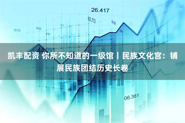 凯丰配资 你所不知道的一级馆丨民族文化宫：铺展民族团结历史长卷