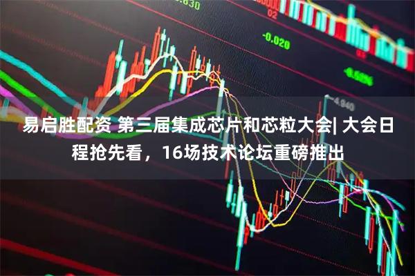 易启胜配资 第三届集成芯片和芯粒大会| 大会日程抢先看，16场技术论坛重磅推出