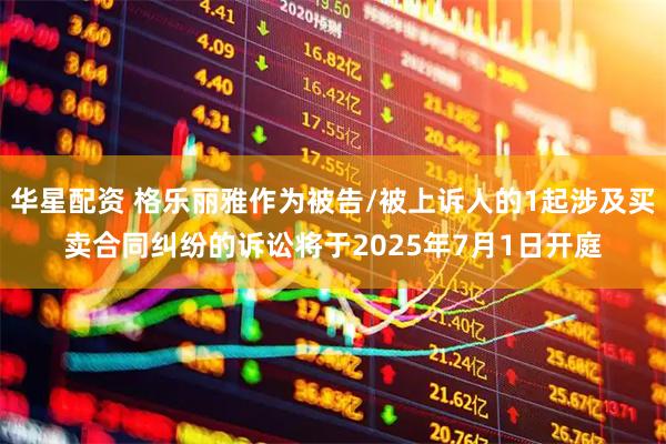 华星配资 格乐丽雅作为被告/被上诉人的1起涉及买卖合同纠纷的诉讼将于2025年7月1日开庭
