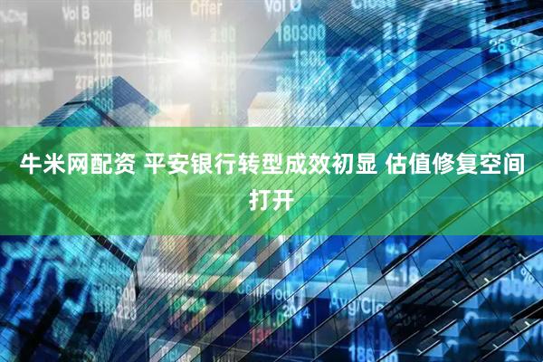 牛米网配资 平安银行转型成效初显 估值修复空间打开