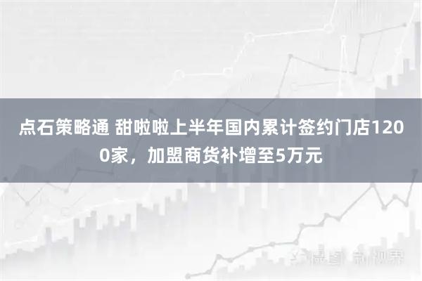 点石策略通 甜啦啦上半年国内累计签约门店1200家，加盟商货补增至5万元