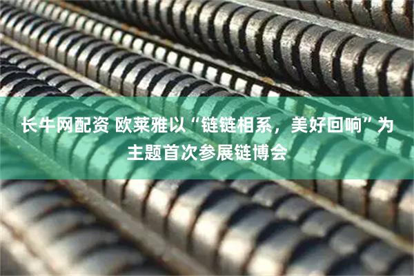 长牛网配资 欧莱雅以“链链相系，美好回响”为主题首次参展链博会