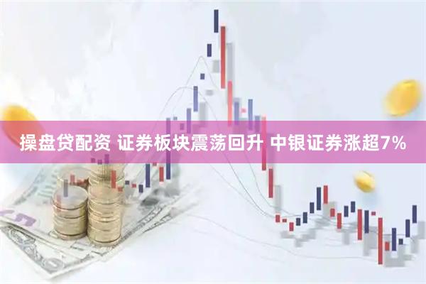 操盘贷配资 证券板块震荡回升 中银证券涨超7%