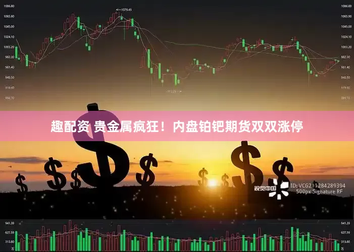 趣配资 贵金属疯狂！内盘铂钯期货双双涨停