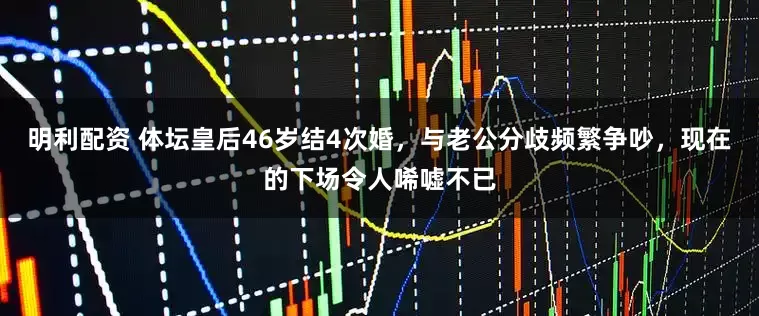 明利配资 体坛皇后46岁结4次婚，与老公分歧频繁争吵，现在的下场令人唏嘘不已