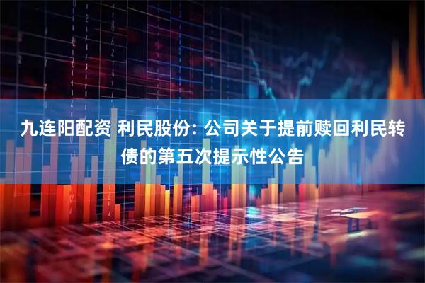 九连阳配资 利民股份: 公司关于提前赎回利民转债的第五次提示性公告