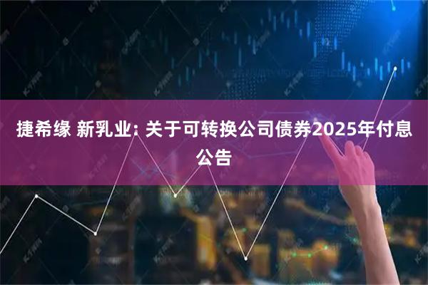 捷希缘 新乳业: 关于可转换公司债券2025年付息公告