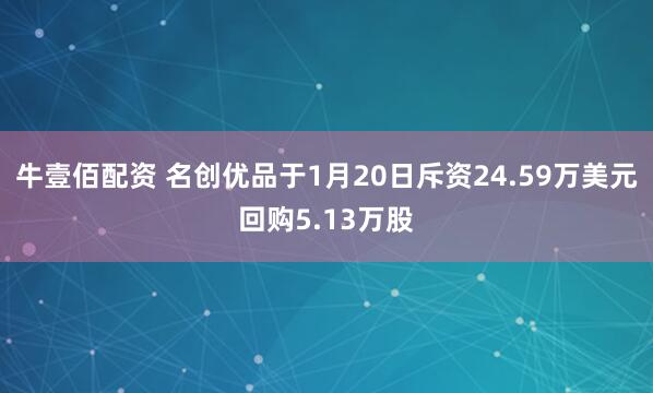 牛壹佰配资 名创优品于1月20日斥资24.59万美元回购5.13万股