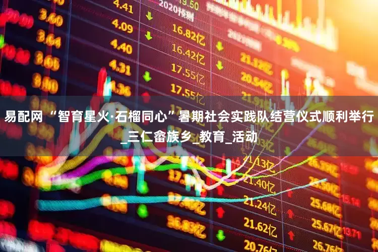 易配网 “智育星火·石榴同心”暑期社会实践队结营仪式顺利举行_三仁畲族乡_教育_活动