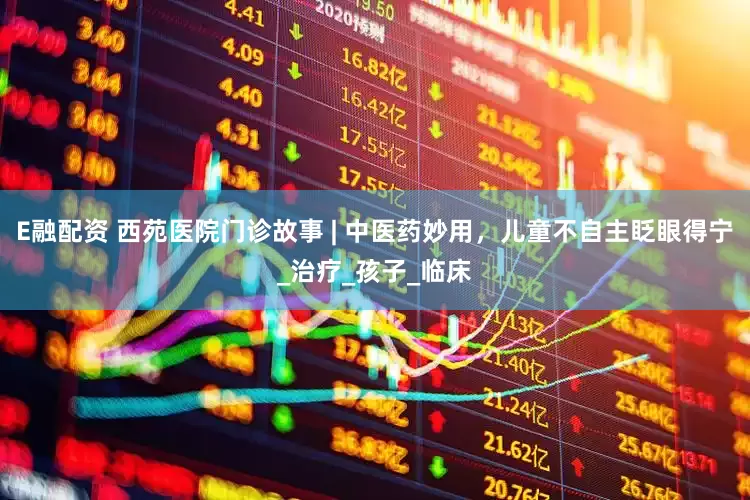 E融配资 西苑医院门诊故事 | 中医药妙用，儿童不自主眨眼得宁_治疗_孩子_临床