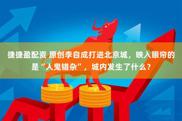 捷捷盈配资 原创李自成打进北京城，映入眼帘的是“人鬼错杂”，城内发生了什么？