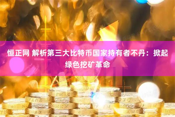恒正网 解析第三大比特币国家持有者不丹：掀起绿色挖矿革命
