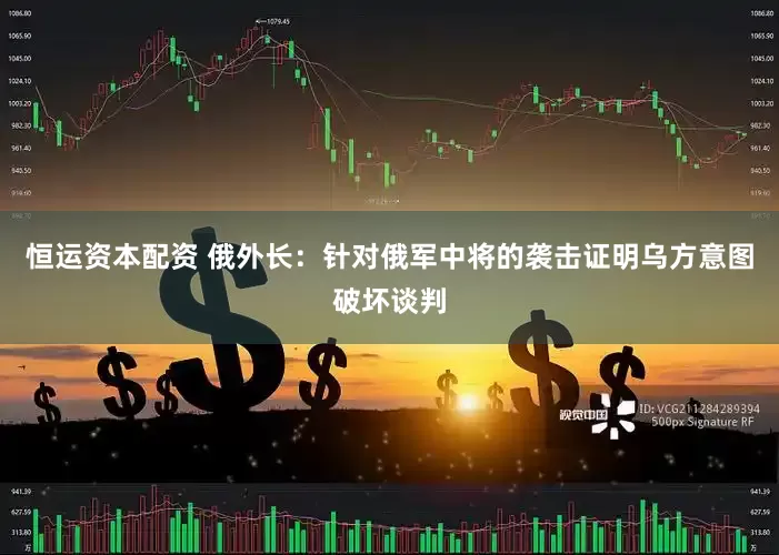 恒运资本配资 俄外长：针对俄军中将的袭击证明乌方意图破坏谈判