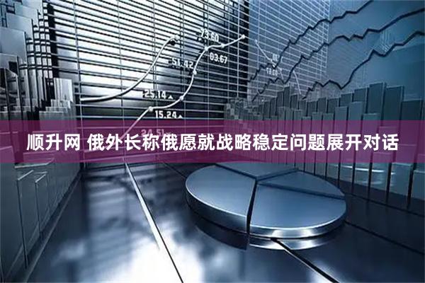 顺升网 俄外长称俄愿就战略稳定问题展开对话