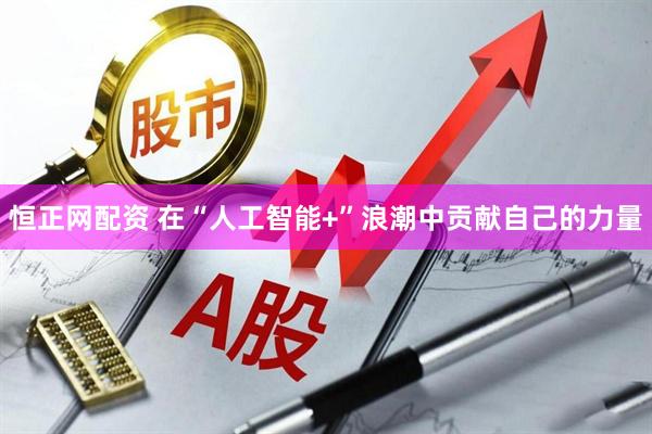 恒正网配资 在“人工智能+”浪潮中贡献自己的力量