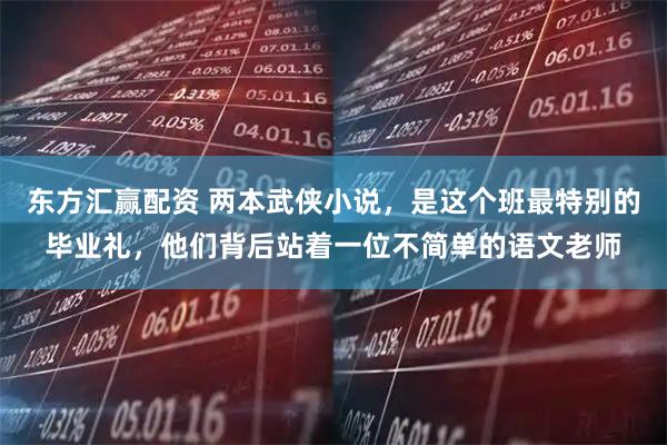 东方汇赢配资 两本武侠小说，是这个班最特别的毕业礼，他们背后站着一位不简单的语文老师